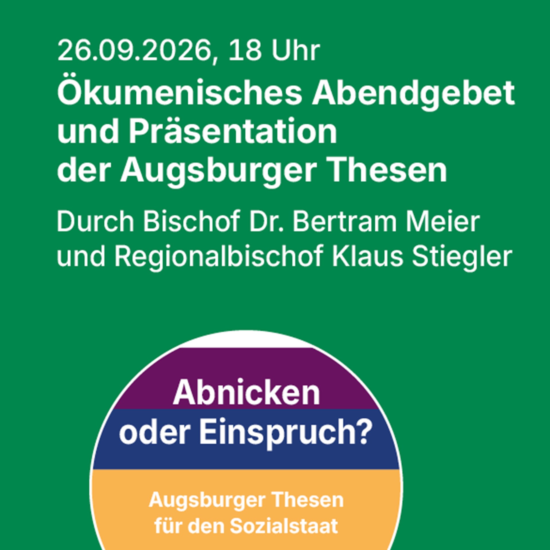 Auf grünem Hintergrund steht in weißer Schrift: 26.09.2026, 18 Uhr. Ökumenisches Abendgebet und Präsentation der Augsburger Thesen durch Bischof Dr. Bertram Meier und Regionalbischof Klaus Stiegler. Darunter befindet sich ein kreisrundes Emblem mit Streifen in lila, blau und gelb. Dort ist zu lesen Abnicken oder Einspruch? Augsburger Thesen für den Sozialstaat.